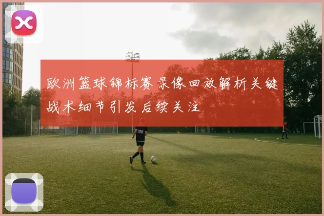 欧洲篮球锦标赛录像回放解析关键战术细节引发后续关注