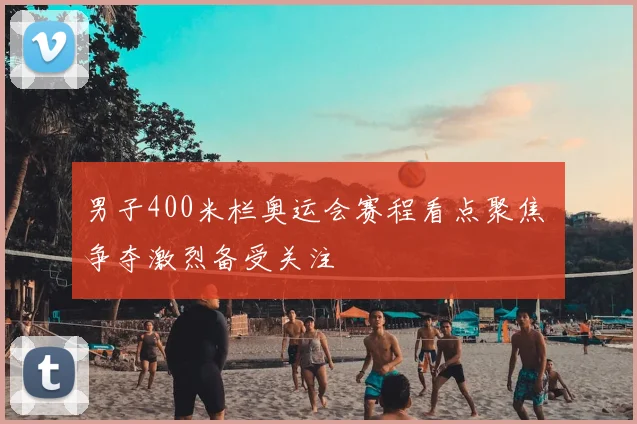 男子400米栏奥运会赛程看点聚焦 争夺激烈备受关注