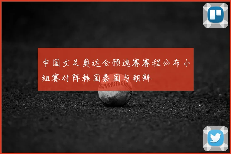 中国女足奥运会预选赛赛程公布小组赛对阵韩国泰国与朝鲜