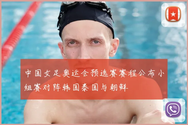 中国女足奥运会预选赛赛程公布小组赛对阵韩国泰国与朝鲜