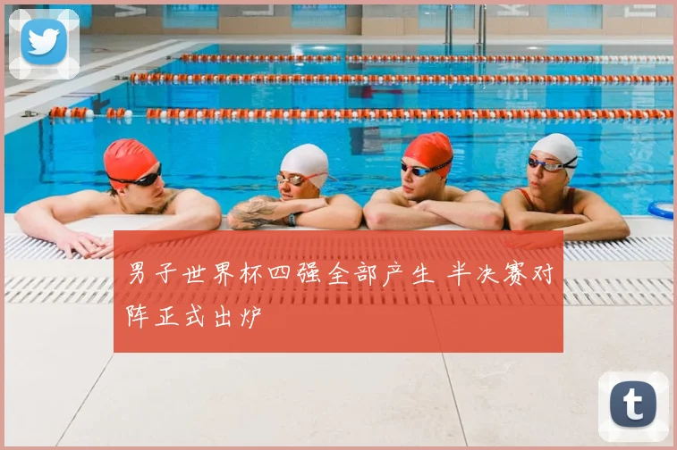 男子世界杯四强全部产生 半决赛对阵正式出炉