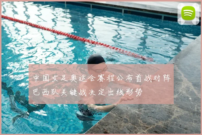中国女足奥运会赛程公布首战对阵巴西队关键战决定出线形势