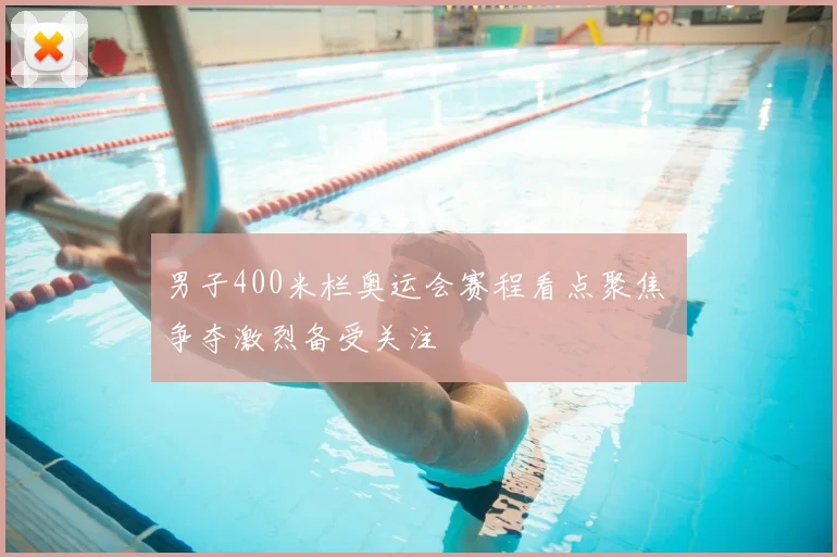 男子400米栏奥运会赛程看点聚焦 争夺激烈备受关注