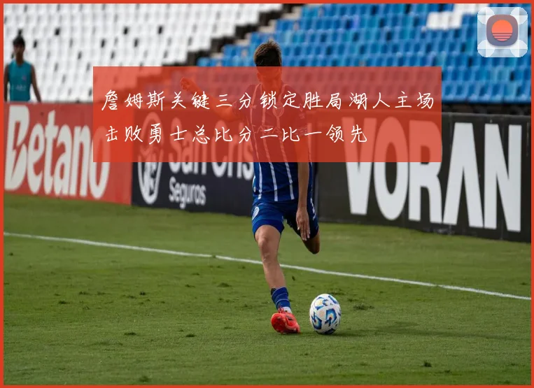 詹姆斯关键三分锁定胜局湖人主场击败勇士总比分二比一领先