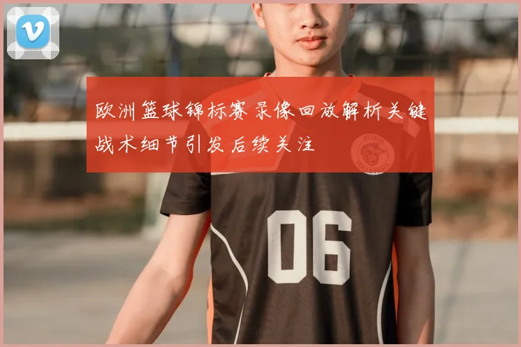 欧洲篮球锦标赛录像回放解析关键战术细节引发后续关注