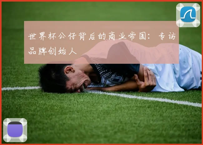 世界杯公仔背后的商业帝国：专访品牌创始人