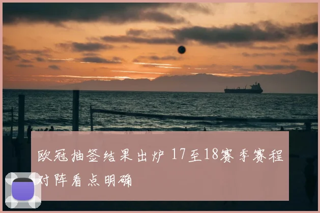 欧冠抽签结果出炉 17至18赛季赛程对阵看点明确