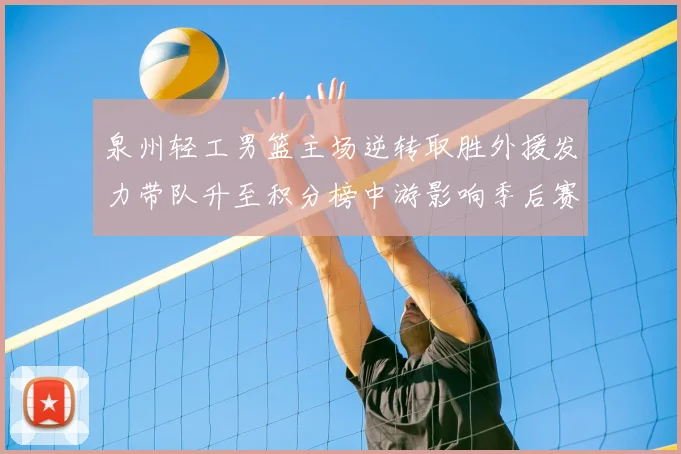 泉州轻工男篮主场逆转取胜外援发力带队升至积分榜中游影响季后赛形势