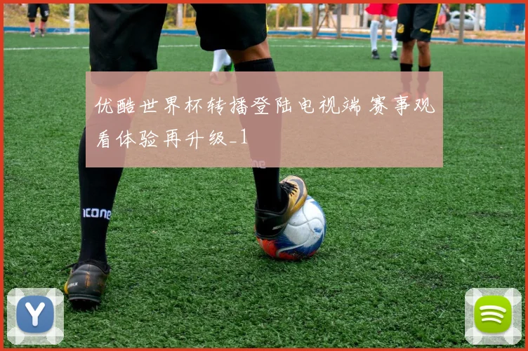 优酷世界杯转播登陆电视端 赛事观看体验再升级_1