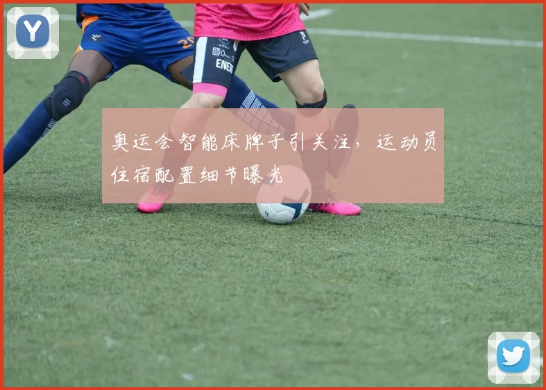 奥运会智能床牌子引关注,运动员住宿配置细节曝光