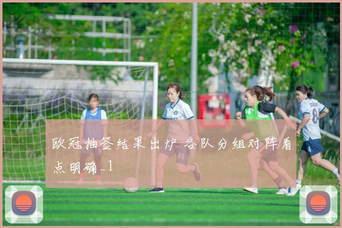 欧冠抽签结果出炉 各队分组对阵看点明确_1