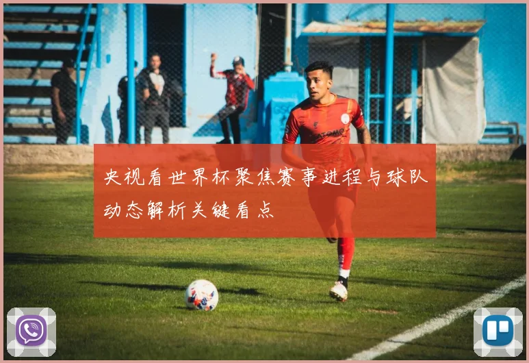 央视看世界杯聚焦赛事进程与球队动态解析关键看点