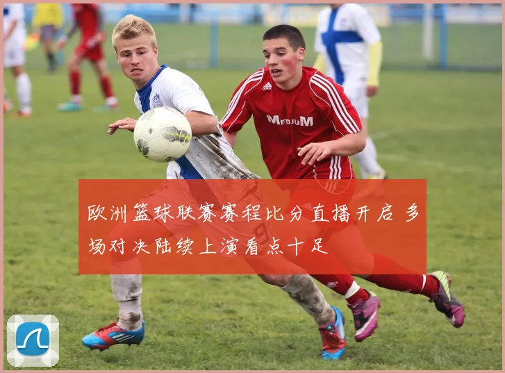 欧洲篮球联赛赛程比分直播开启 多场对决陆续上演看点十足