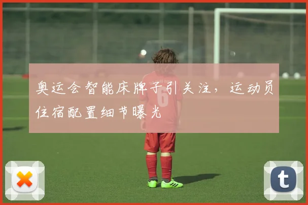 奥运会智能床牌子引关注,运动员住宿配置细节曝光