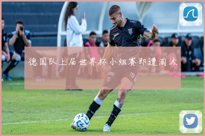 德国队上届世界杯小组赛即遭淘汰