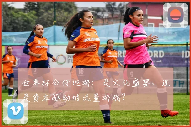 世界杯公仔巡游:是文化盛宴,还是资本驱动的流量游戏?