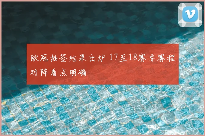欧冠抽签结果出炉 17至18赛季赛程对阵看点明确