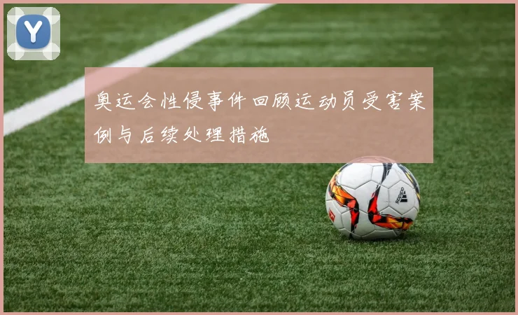 奥运会性侵事件回顾运动员受害案例与后续处理措施