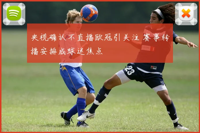 央视确认不直播欧冠引关注 赛事转播安排成球迷焦点